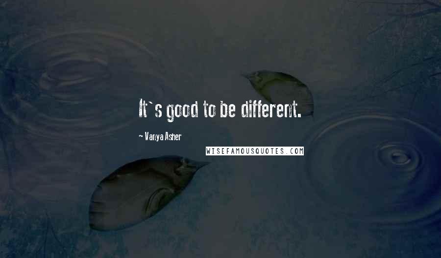 Vanya Asher Quotes: It's good to be different.