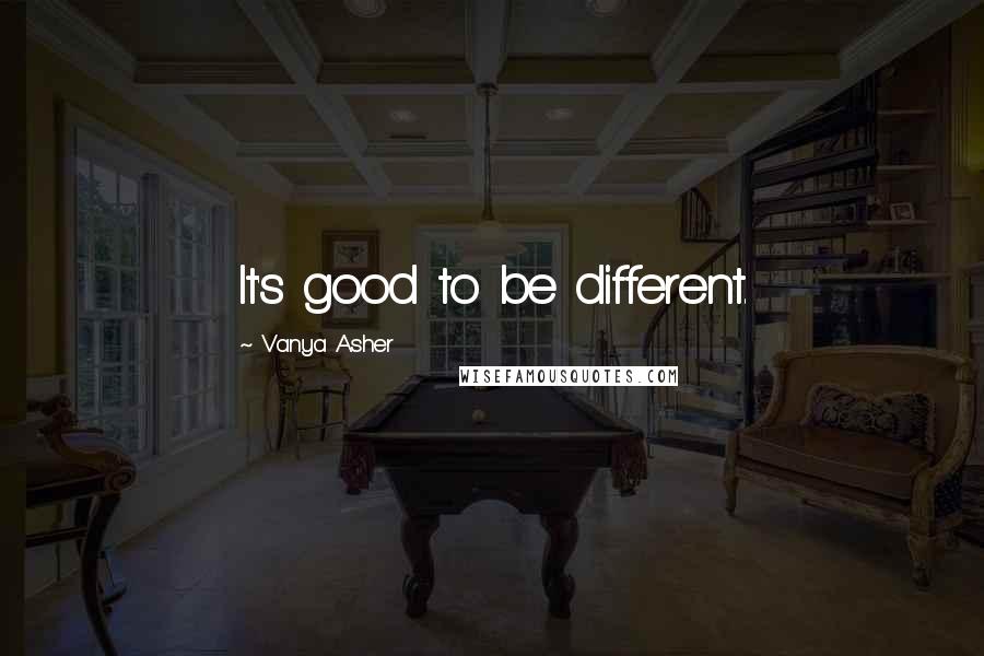 Vanya Asher Quotes: It's good to be different.