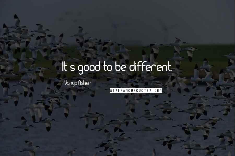 Vanya Asher Quotes: It's good to be different.
