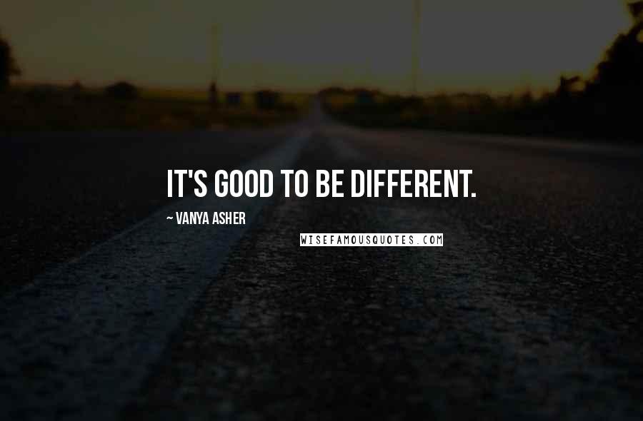 Vanya Asher Quotes: It's good to be different.