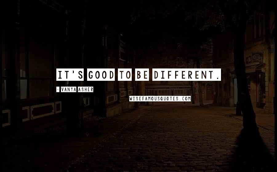 Vanya Asher Quotes: It's good to be different.