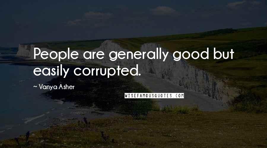 Vanya Asher Quotes: People are generally good but easily corrupted.