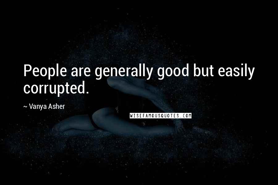 Vanya Asher Quotes: People are generally good but easily corrupted.