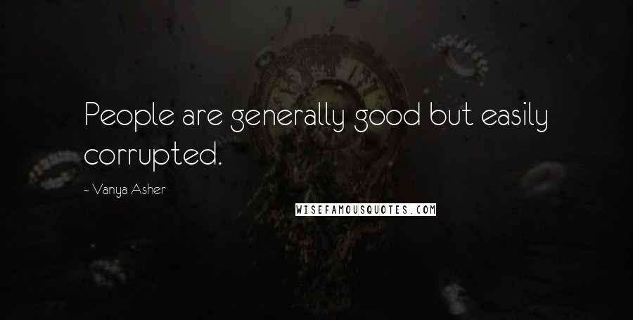 Vanya Asher Quotes: People are generally good but easily corrupted.