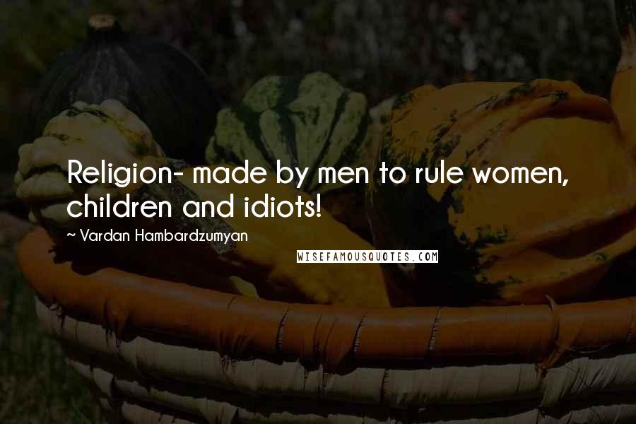 Vardan Hambardzumyan Quotes: Religion- made by men to rule women, children and idiots!