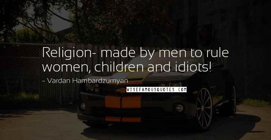 Vardan Hambardzumyan Quotes: Religion- made by men to rule women, children and idiots!