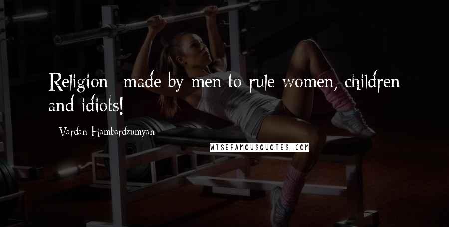 Vardan Hambardzumyan Quotes: Religion- made by men to rule women, children and idiots!