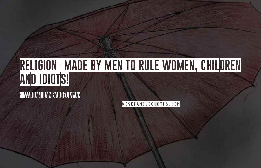 Vardan Hambardzumyan Quotes: Religion- made by men to rule women, children and idiots!