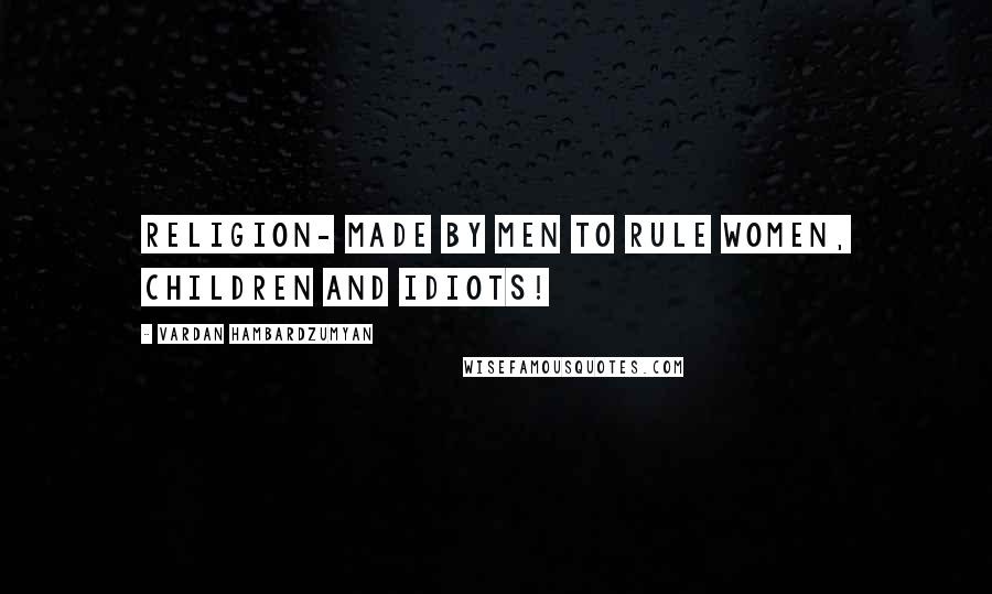 Vardan Hambardzumyan Quotes: Religion- made by men to rule women, children and idiots!