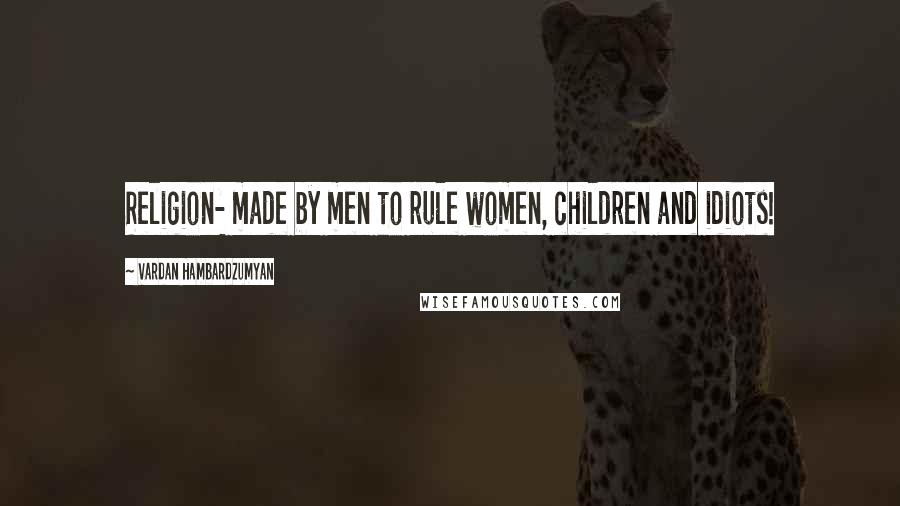 Vardan Hambardzumyan Quotes: Religion- made by men to rule women, children and idiots!