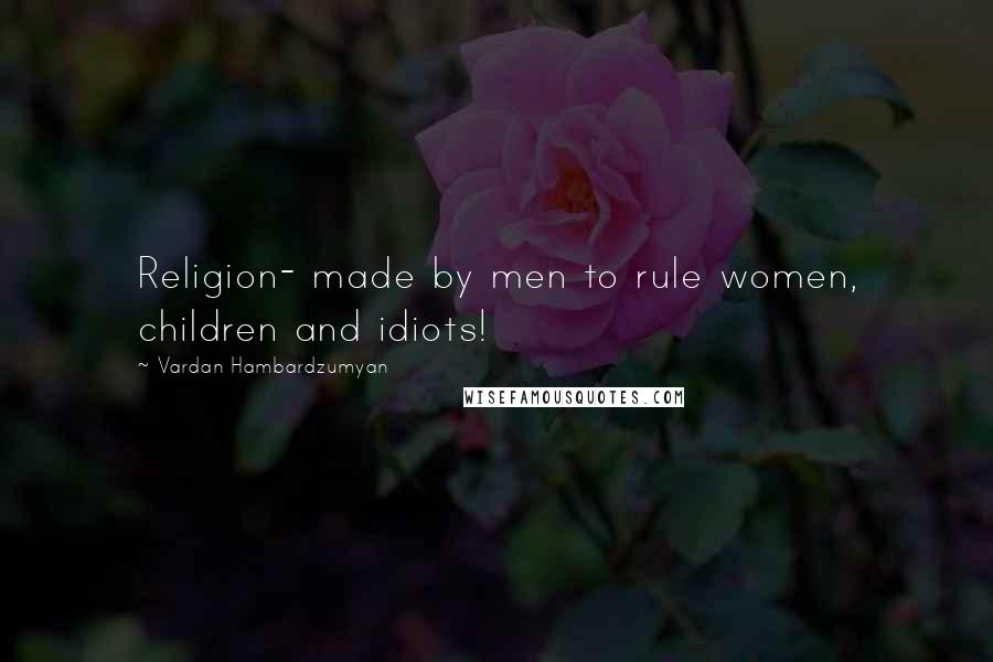 Vardan Hambardzumyan Quotes: Religion- made by men to rule women, children and idiots!