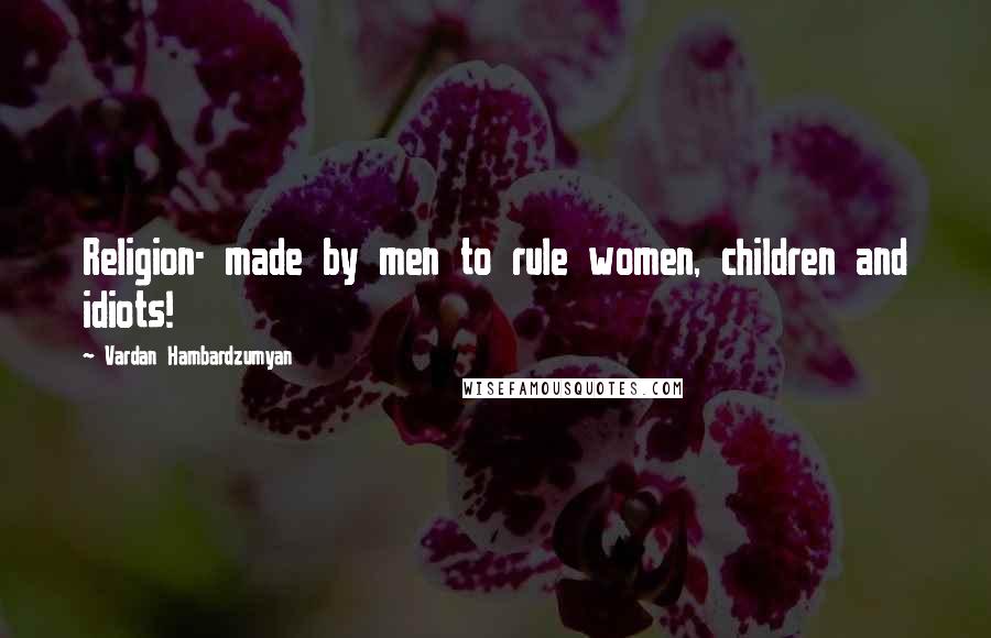 Vardan Hambardzumyan Quotes: Religion- made by men to rule women, children and idiots!