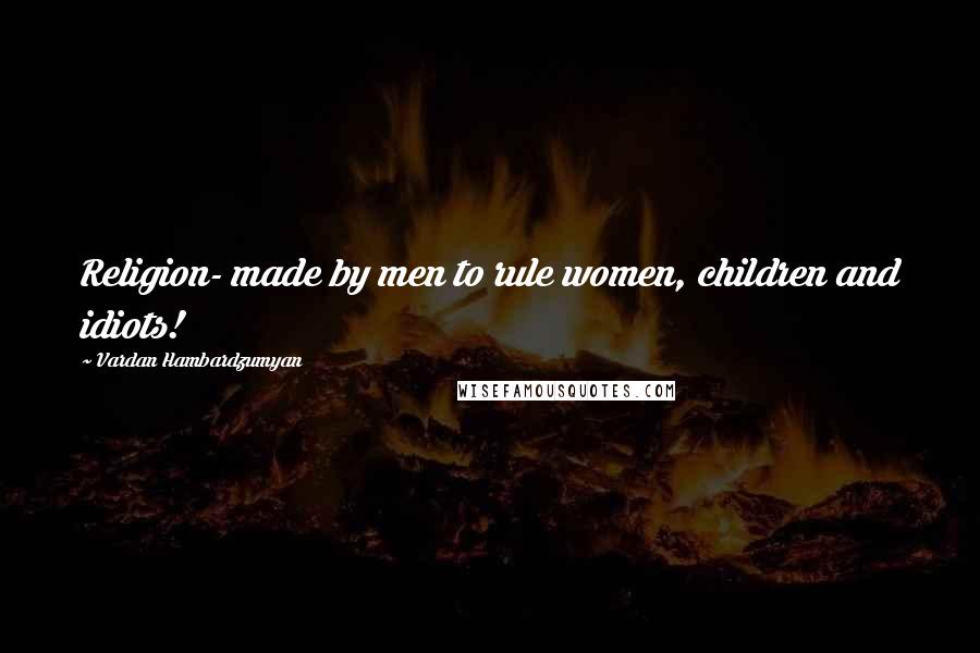 Vardan Hambardzumyan Quotes: Religion- made by men to rule women, children and idiots!