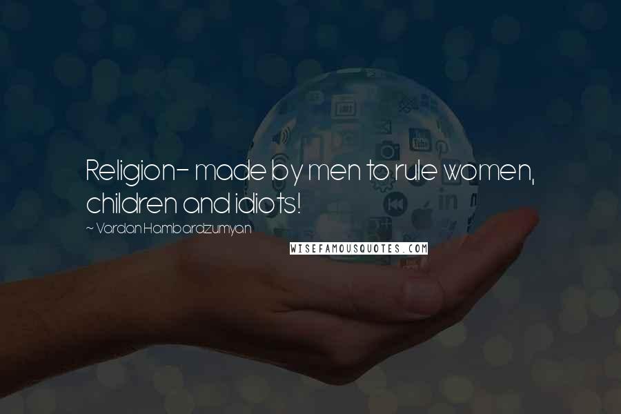 Vardan Hambardzumyan Quotes: Religion- made by men to rule women, children and idiots!