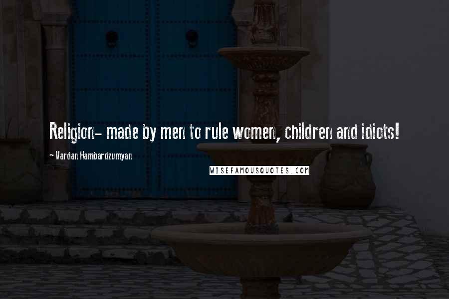 Vardan Hambardzumyan Quotes: Religion- made by men to rule women, children and idiots!
