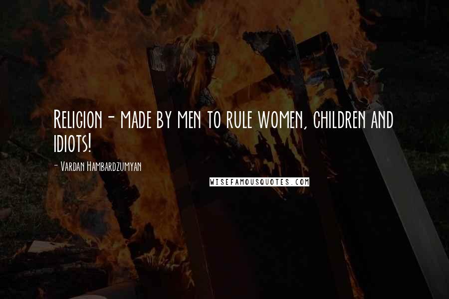 Vardan Hambardzumyan Quotes: Religion- made by men to rule women, children and idiots!