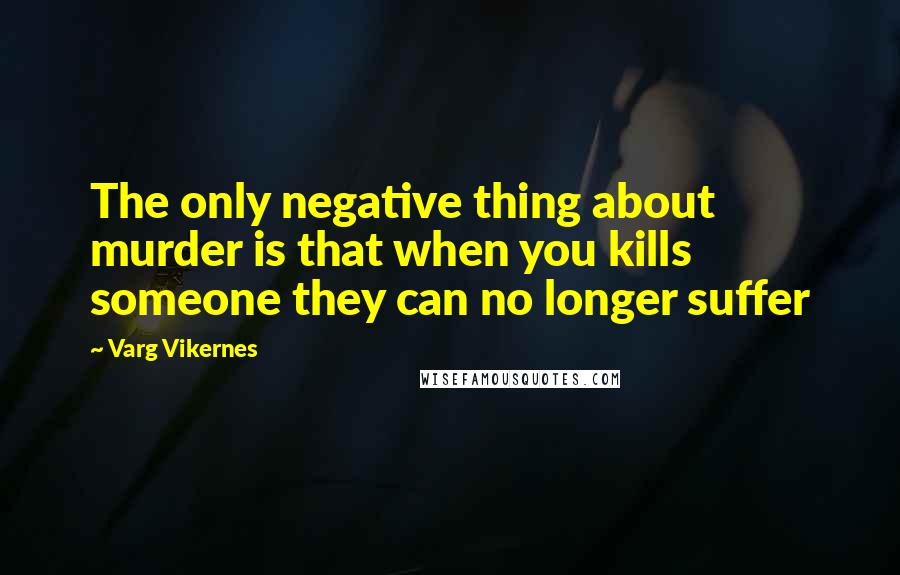 Varg Vikernes Quotes: The only negative thing about murder is that when you kills someone they can no longer suffer