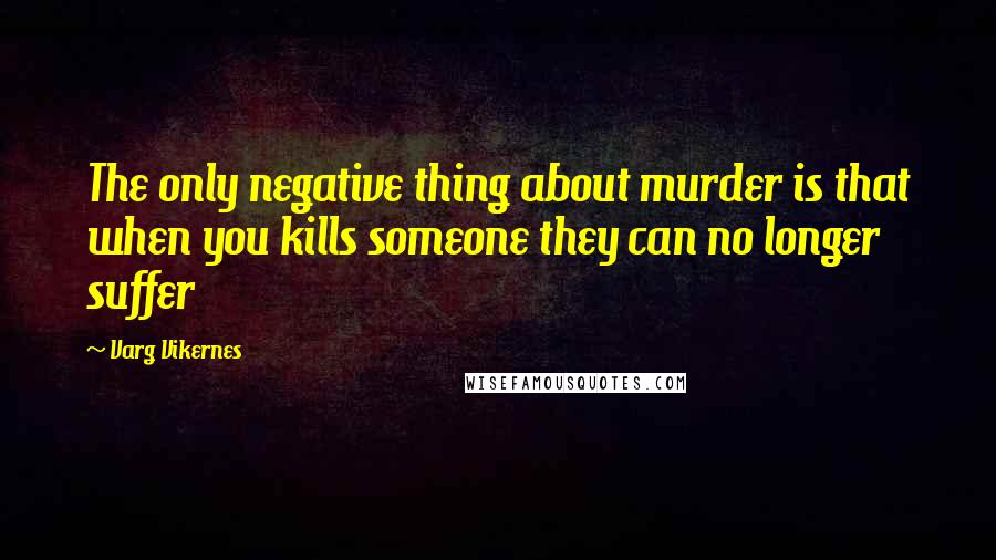 Varg Vikernes Quotes: The only negative thing about murder is that when you kills someone they can no longer suffer
