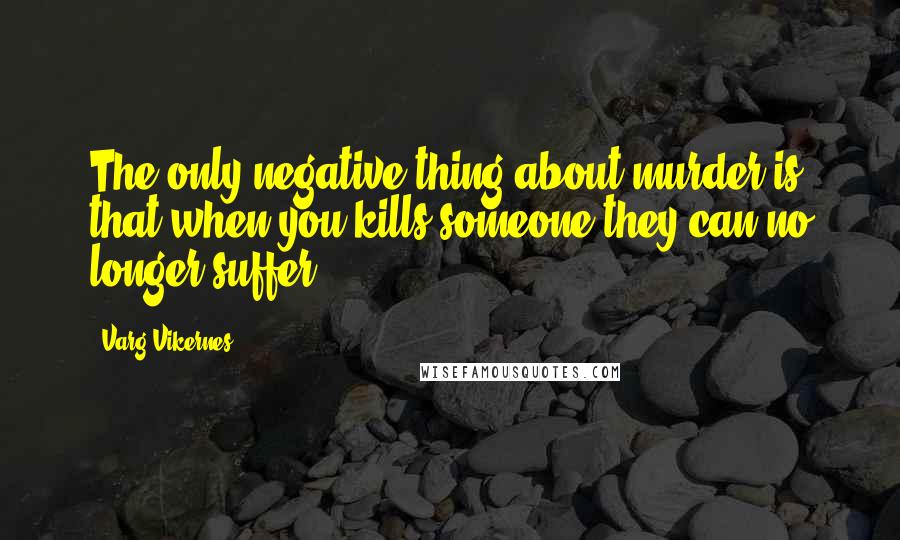 Varg Vikernes Quotes: The only negative thing about murder is that when you kills someone they can no longer suffer