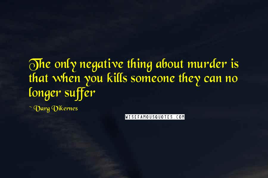 Varg Vikernes Quotes: The only negative thing about murder is that when you kills someone they can no longer suffer
