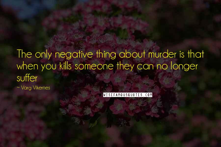 Varg Vikernes Quotes: The only negative thing about murder is that when you kills someone they can no longer suffer