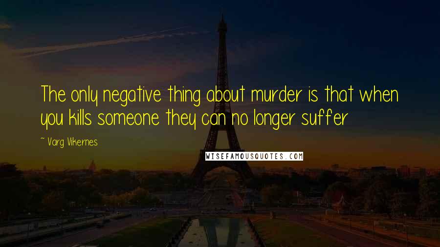 Varg Vikernes Quotes: The only negative thing about murder is that when you kills someone they can no longer suffer