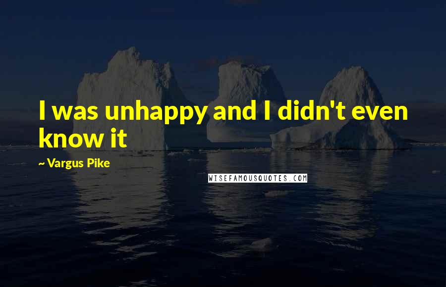 Vargus Pike Quotes: I was unhappy and I didn't even know it