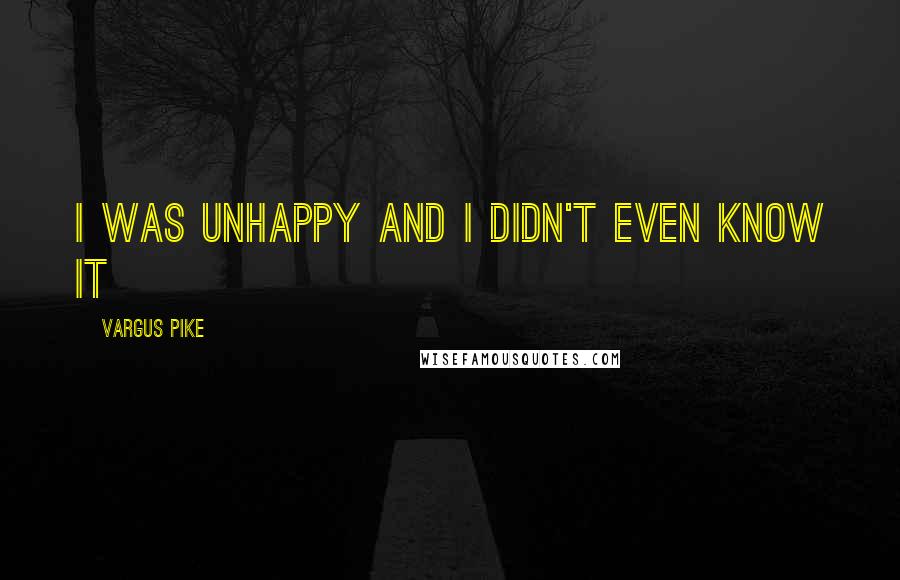 Vargus Pike Quotes: I was unhappy and I didn't even know it