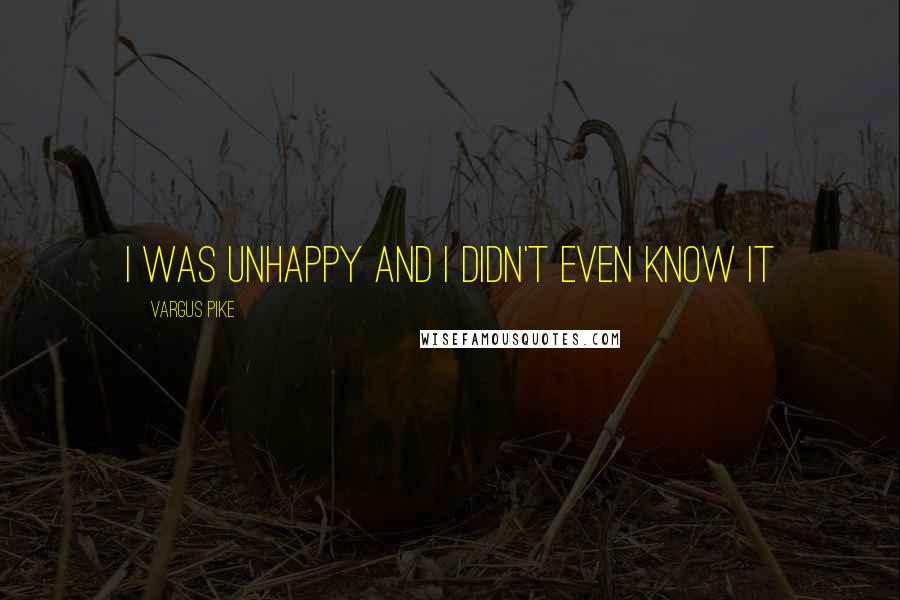 Vargus Pike Quotes: I was unhappy and I didn't even know it