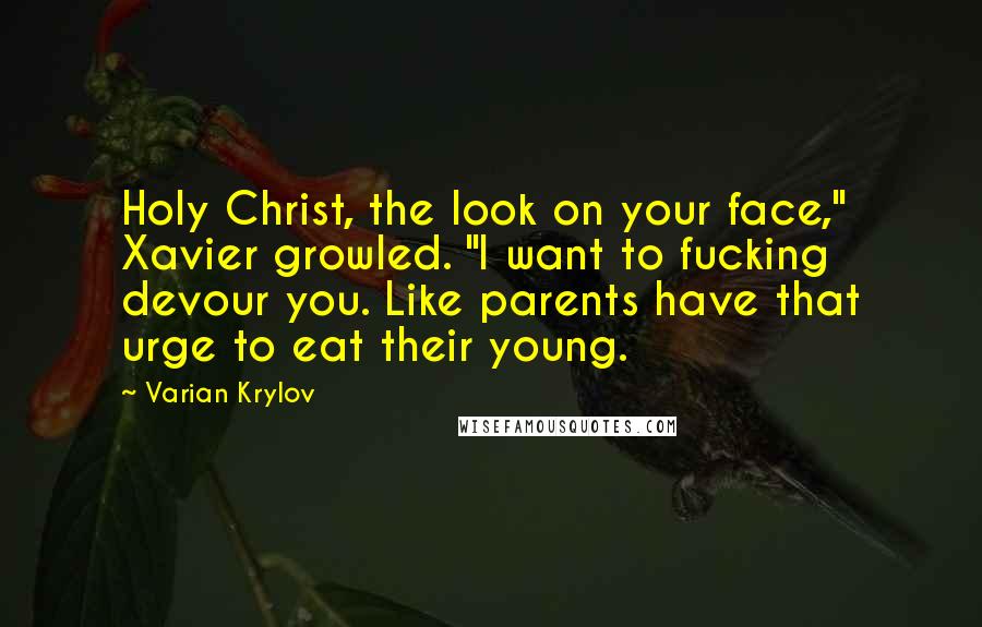 Varian Krylov Quotes: Holy Christ, the look on your face," Xavier growled. "I want to fucking devour you. Like parents have that urge to eat their young.