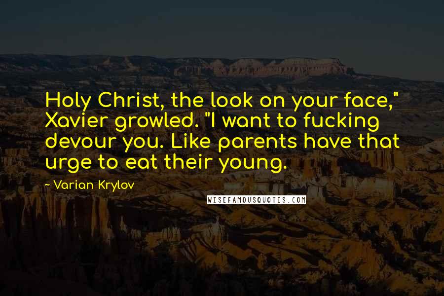 Varian Krylov Quotes: Holy Christ, the look on your face," Xavier growled. "I want to fucking devour you. Like parents have that urge to eat their young.