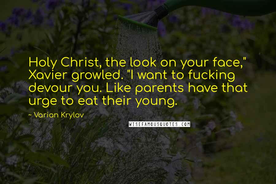 Varian Krylov Quotes: Holy Christ, the look on your face," Xavier growled. "I want to fucking devour you. Like parents have that urge to eat their young.