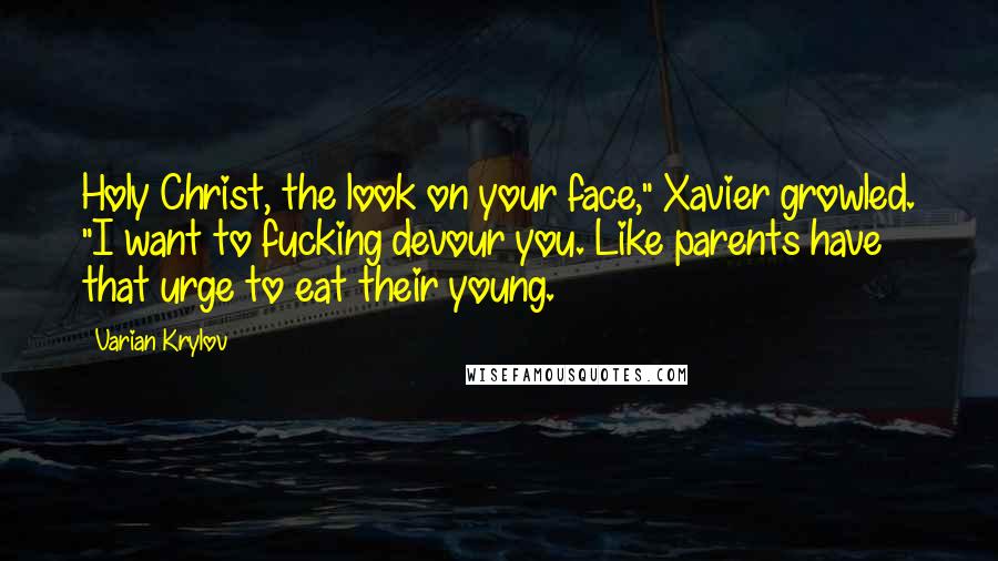 Varian Krylov Quotes: Holy Christ, the look on your face," Xavier growled. "I want to fucking devour you. Like parents have that urge to eat their young.