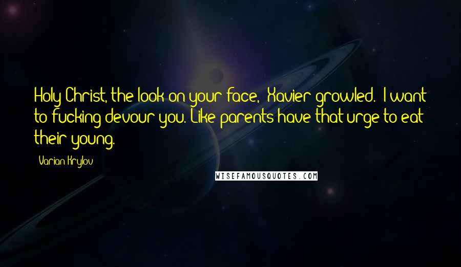 Varian Krylov Quotes: Holy Christ, the look on your face," Xavier growled. "I want to fucking devour you. Like parents have that urge to eat their young.
