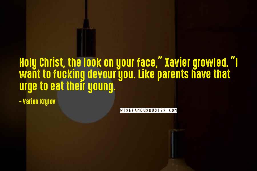 Varian Krylov Quotes: Holy Christ, the look on your face," Xavier growled. "I want to fucking devour you. Like parents have that urge to eat their young.