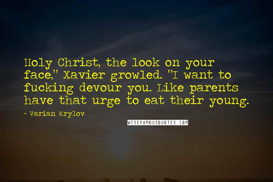 Varian Krylov Quotes: Holy Christ, the look on your face," Xavier growled. "I want to fucking devour you. Like parents have that urge to eat their young.