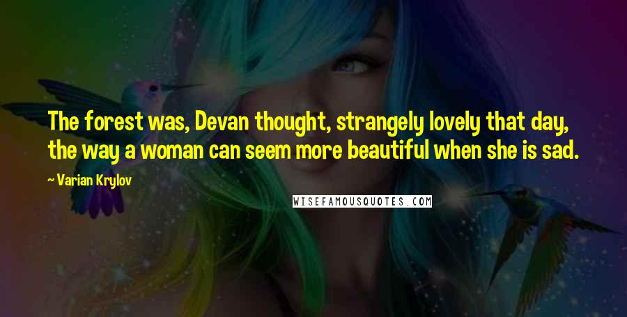 Varian Krylov Quotes: The forest was, Devan thought, strangely lovely that day, the way a woman can seem more beautiful when she is sad.