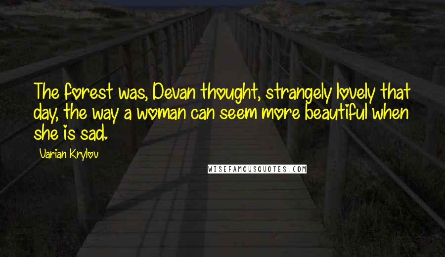 Varian Krylov Quotes: The forest was, Devan thought, strangely lovely that day, the way a woman can seem more beautiful when she is sad.