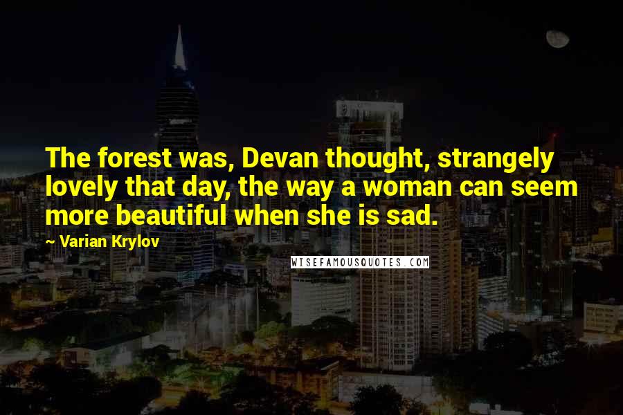 Varian Krylov Quotes: The forest was, Devan thought, strangely lovely that day, the way a woman can seem more beautiful when she is sad.