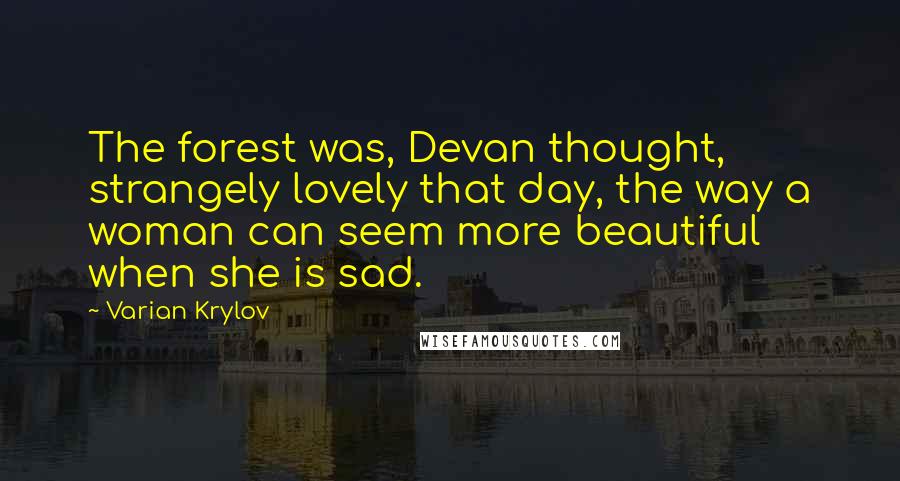 Varian Krylov Quotes: The forest was, Devan thought, strangely lovely that day, the way a woman can seem more beautiful when she is sad.