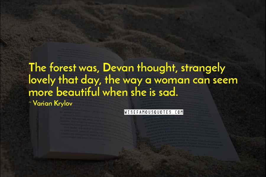 Varian Krylov Quotes: The forest was, Devan thought, strangely lovely that day, the way a woman can seem more beautiful when she is sad.