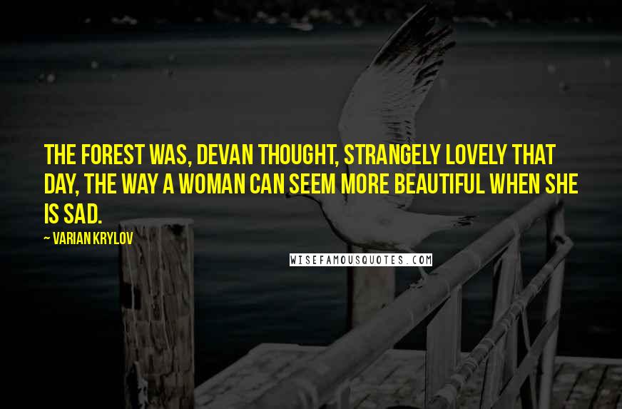 Varian Krylov Quotes: The forest was, Devan thought, strangely lovely that day, the way a woman can seem more beautiful when she is sad.