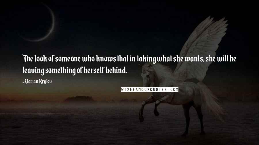 Varian Krylov Quotes: The look of someone who knows that in taking what she wants, she will be leaving something of herself behind.