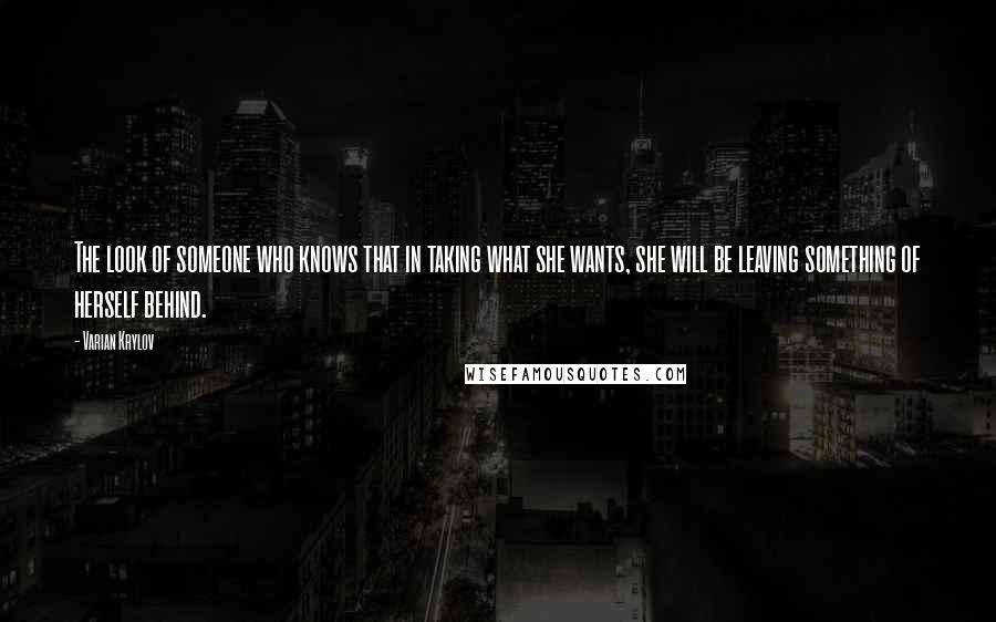 Varian Krylov Quotes: The look of someone who knows that in taking what she wants, she will be leaving something of herself behind.