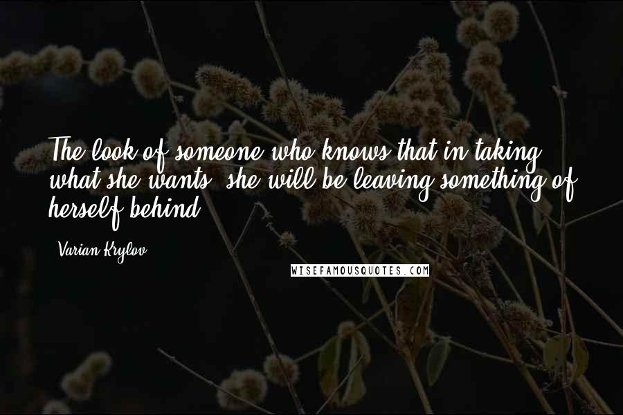 Varian Krylov Quotes: The look of someone who knows that in taking what she wants, she will be leaving something of herself behind.