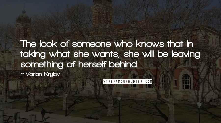 Varian Krylov Quotes: The look of someone who knows that in taking what she wants, she will be leaving something of herself behind.