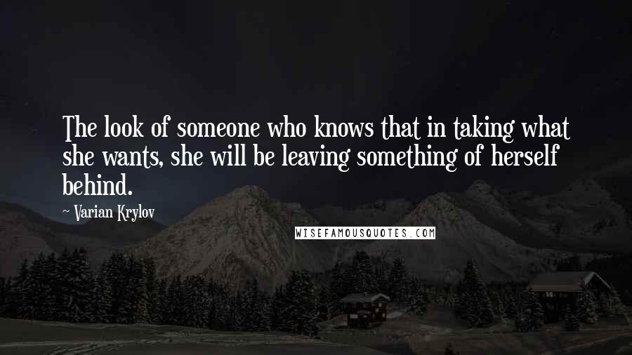 Varian Krylov Quotes: The look of someone who knows that in taking what she wants, she will be leaving something of herself behind.