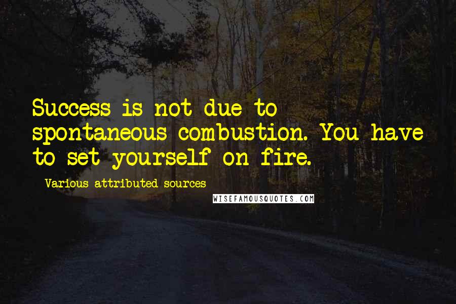 Various Attributed Sources Quotes: Success is not due to spontaneous combustion. You have to set yourself on fire.