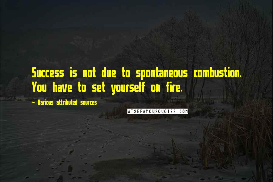Various Attributed Sources Quotes: Success is not due to spontaneous combustion. You have to set yourself on fire.