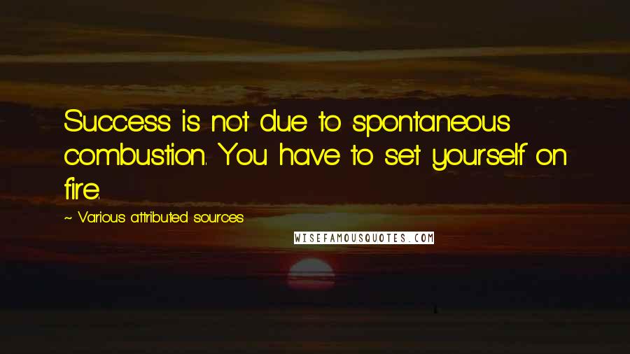 Various Attributed Sources Quotes: Success is not due to spontaneous combustion. You have to set yourself on fire.